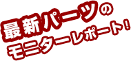 最新パーツのモニターレポート!