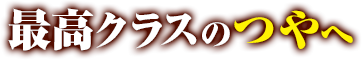 最高クラスのつやへ