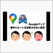 【Googleマップ】👩「より早い経路があります」【ルート変更させない設定】